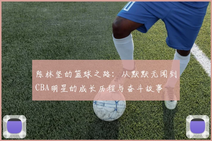 陈林坚的篮球之路：从默默无闻到CBA明星的成长历程与奋斗故事