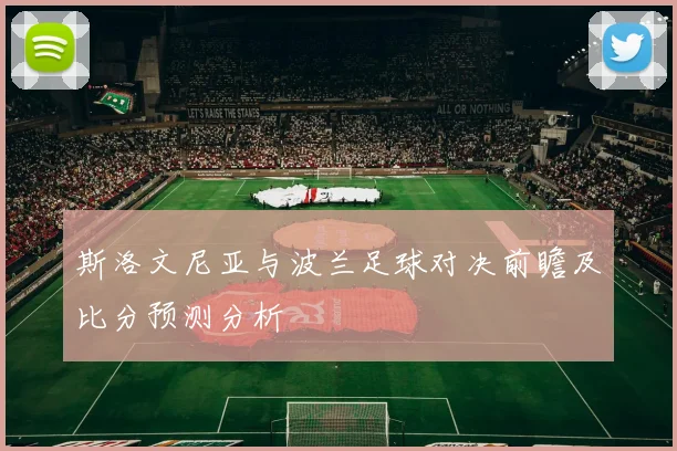 斯洛文尼亚与波兰足球对决前瞻及比分预测分析