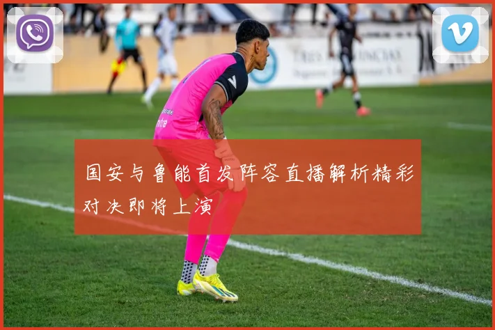 国安与鲁能首发阵容直播解析精彩对决即将上演