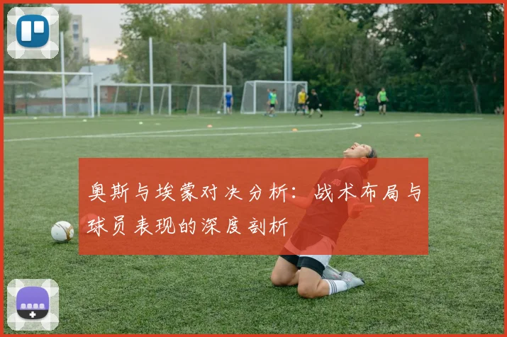 奥斯与埃蒙对决分析：战术布局与球员表现的深度剖析