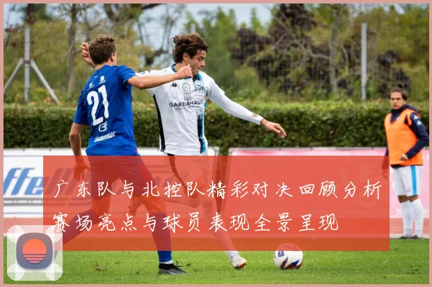 广东队与北控队精彩对决回顾分析赛场亮点与球员表现全景呈现