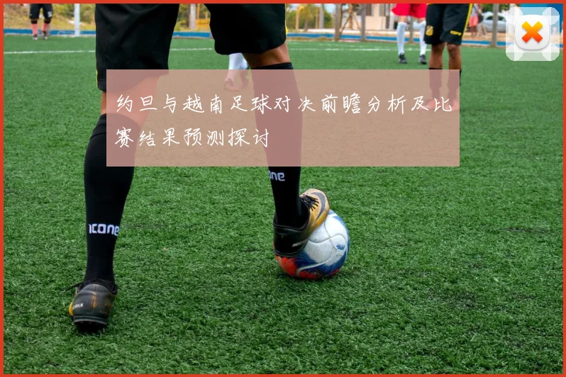 约旦与越南足球对决前瞻分析及比赛结果预测探讨